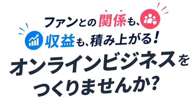 ファンとの関係も、収益も、積み上がる！オンラインビジネスをつくりませんか？