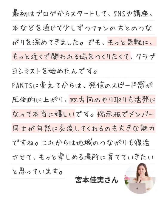 オーナーのコメント：最初はブログからスタートして、SNSや講座、本などを通じて少しずつファンの方とのつながりを深めてきました。でも、もっと気軽に、もっと近くで関われる場をつくりたくて、クラブヨシミストを始めたんです。 FANTSに変えてからは、発信のスピード感が圧倒的に上がり、双方向のやり取りも活発になって本当に嬉しいです。掲示板でメンバー同士が自然に交流してくれるのも大きな魅力ですね。これからは地域のつながりも復活させて、もっと楽しめる場所に育てていきたいと思っています。